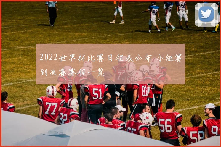 2022世界杯比赛日程表公布 小组赛到决赛赛程一览