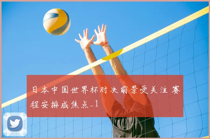 日本中国世界杯对决前景受关注 赛程安排成焦点_1