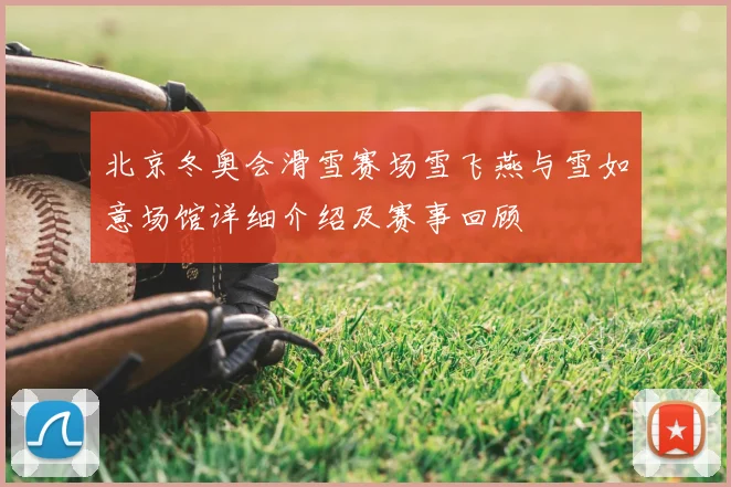 北京冬奥会滑雪赛场雪飞燕与雪如意场馆详细介绍及赛事回顾