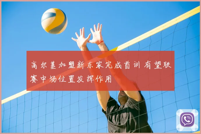 高尔基加盟新东家完成首训 有望联赛中场位置发挥作用