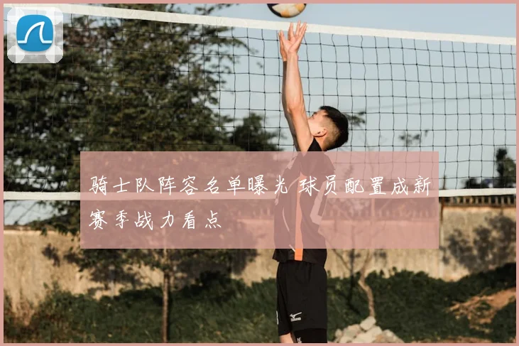 骑士队阵容名单曝光 球员配置成新赛季战力看点