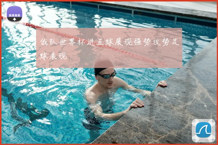 俄队世界杯进五球展现强势攻势足球表现