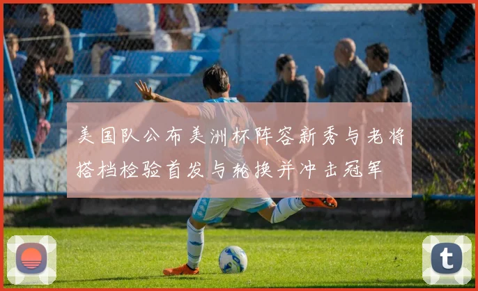 美国队公布美洲杯阵容新秀与老将搭档检验首发与轮换并冲击冠军