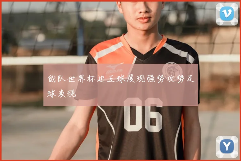 俄队世界杯进五球展现强势攻势足球表现