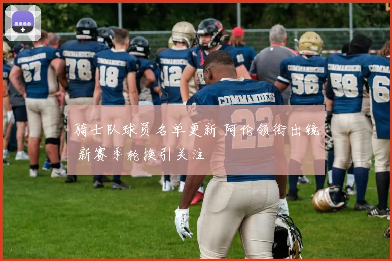 骑士队球员名单更新 阿伦领衔出镜 新赛季轮换引关注