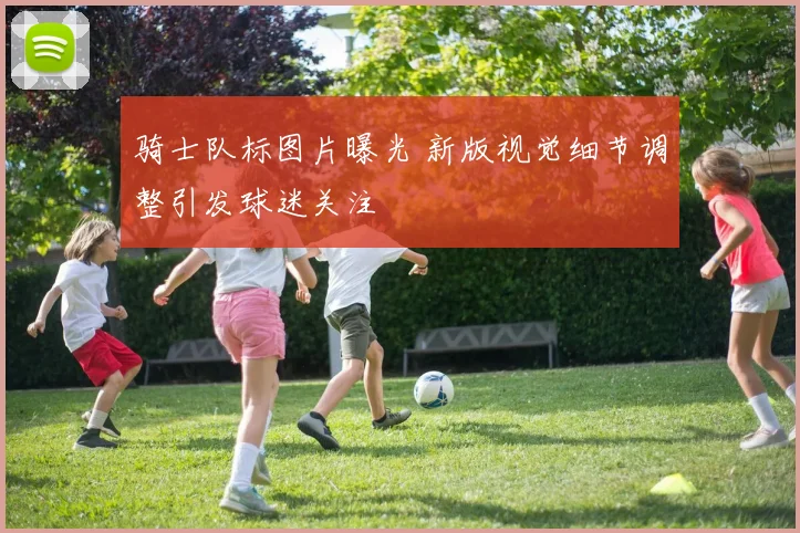 骑士队标图片曝光 新版视觉细节调整引发球迷关注
