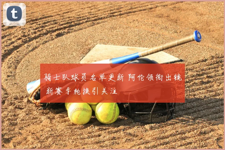 骑士队球员名单更新 阿伦领衔出镜 新赛季轮换引关注