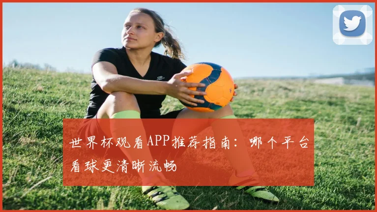 世界杯观看APP推荐指南:哪个平台看球更清晰流畅