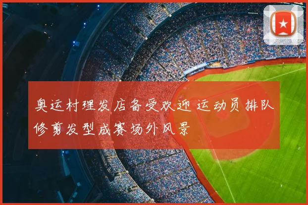 奥运村理发店备受欢迎 运动员排队修剪发型成赛场外风景