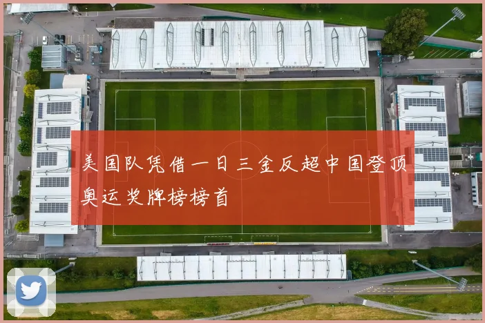 美国队凭借一日三金反超中国登顶奥运奖牌榜榜首