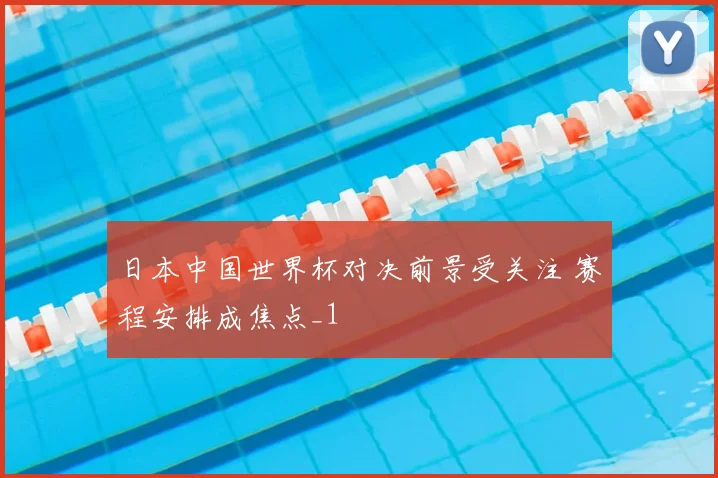 日本中国世界杯对决前景受关注 赛程安排成焦点_1