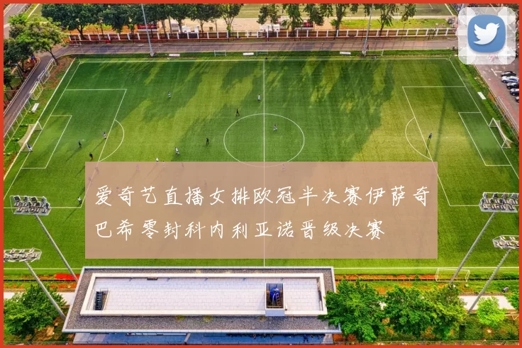 爱奇艺直播女排欧冠半决赛伊萨奇巴希零封科内利亚诺晋级决赛