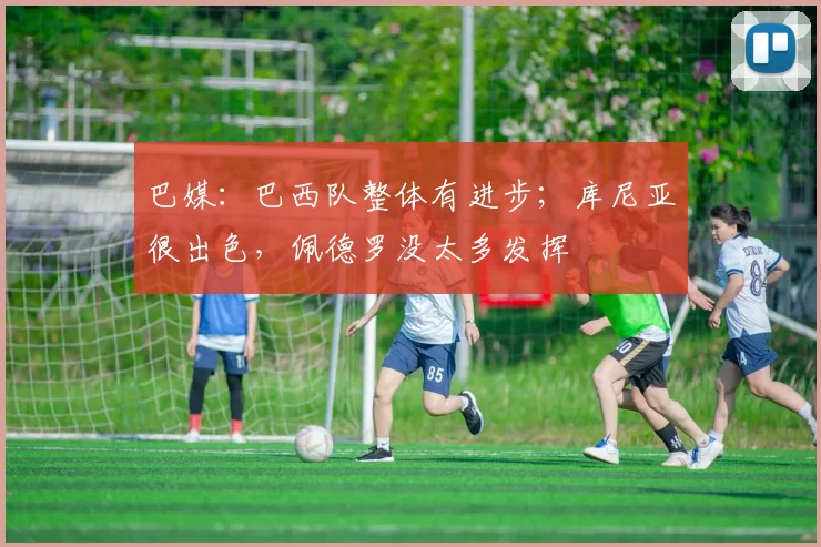 巴媒：巴西队整体有进步；库尼亚很出色，佩德罗没太多发挥